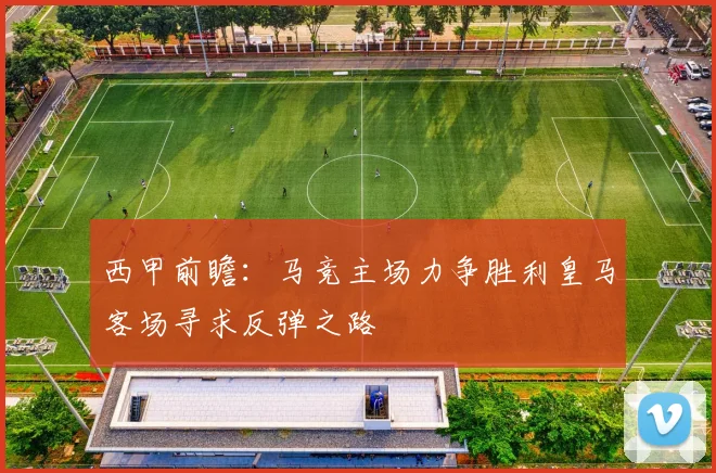 西甲前瞻：马竞主场力争胜利皇马客场寻求反弹之路