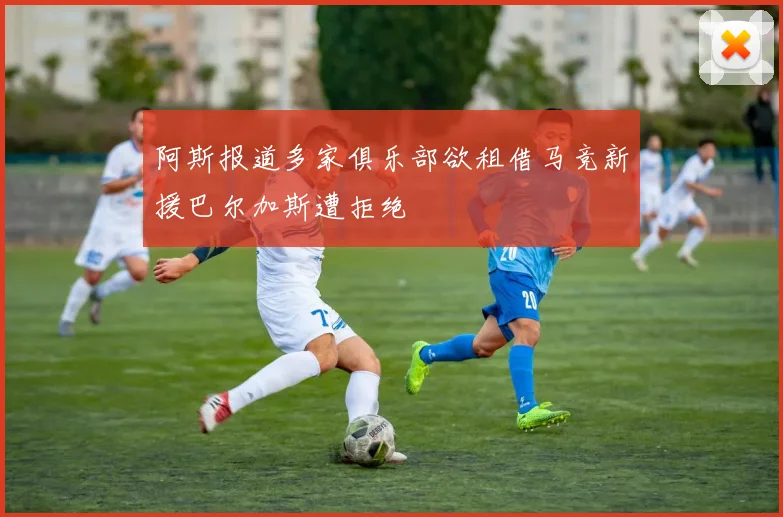 阿斯报道多家俱乐部欲租借马竞新援巴尔加斯遭拒绝