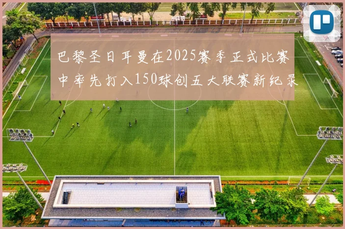 巴黎圣日耳曼在2025赛季正式比赛中率先打入150球创五大联赛新纪录