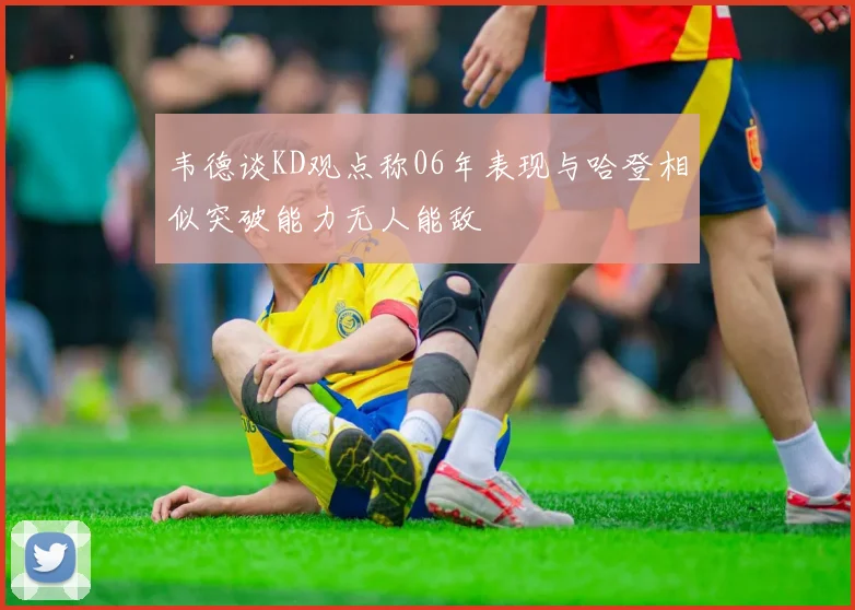 韦德谈KD观点称06年表现与哈登相似突破能力无人能敌