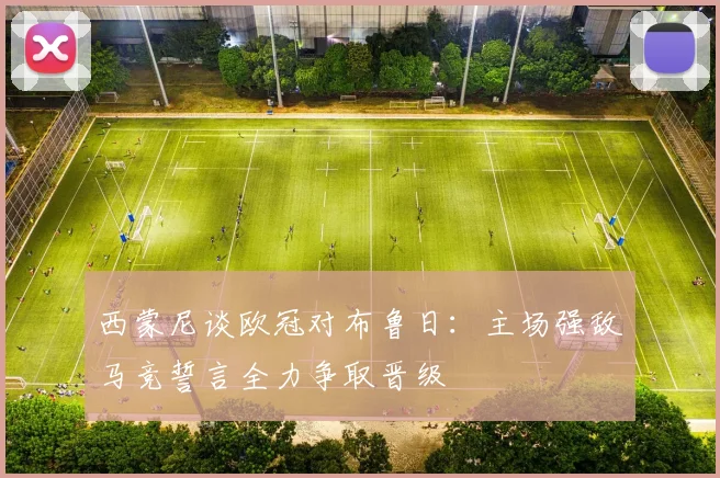 西蒙尼谈欧冠对布鲁日：主场强敌马竞誓言全力争取晋级