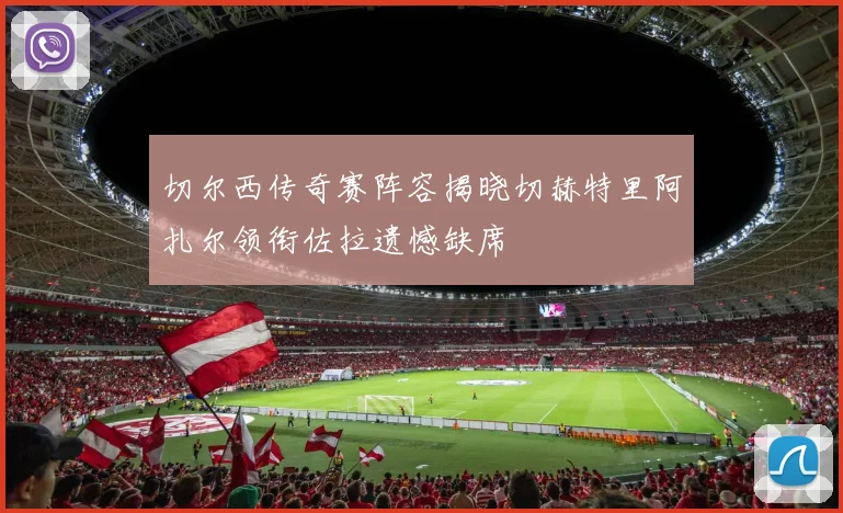 切尔西传奇赛阵容揭晓切赫特里阿扎尔领衔佐拉遗憾缺席