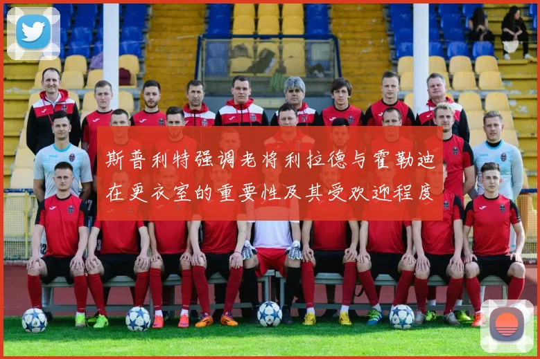 斯普利特强调老将利拉德与霍勒迪在更衣室的重要性及其受欢迎程度