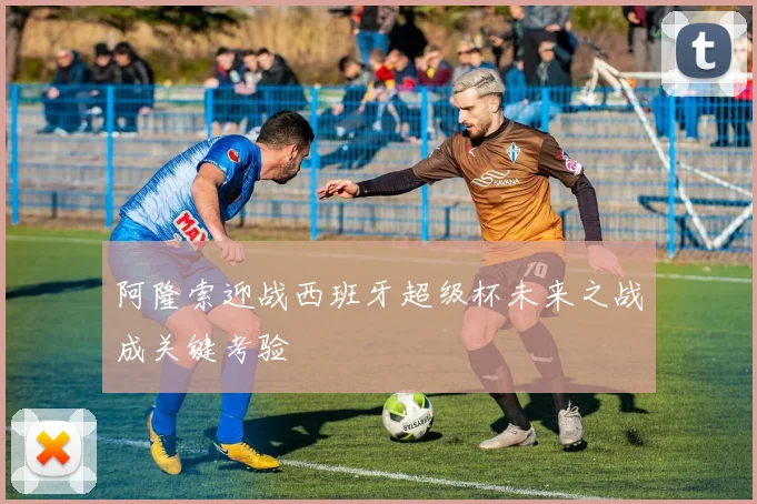 阿隆索迎战西班牙超级杯未来之战成关键考验