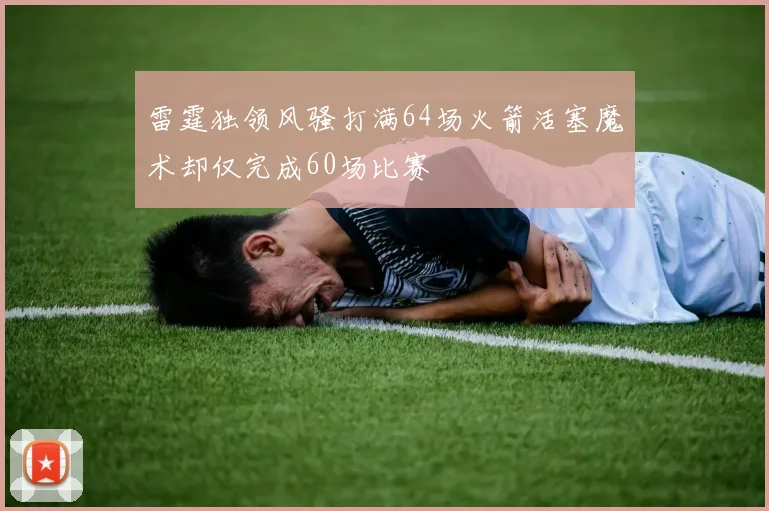雷霆独领风骚打满64场火箭活塞魔术却仅完成60场比赛
