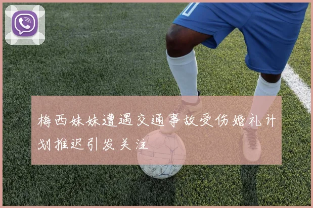 梅西妹妹遭遇交通事故受伤婚礼计划推迟引发关注