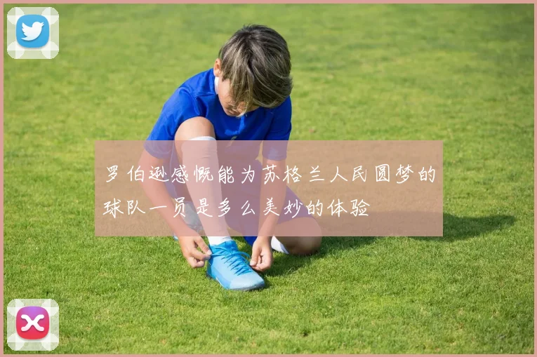 罗伯逊感慨能为苏格兰人民圆梦的球队一员是多么美妙的体验