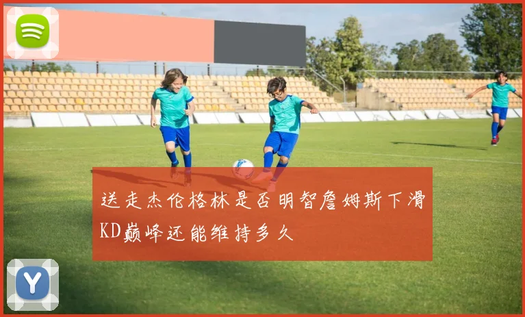 送走杰伦格林是否明智詹姆斯下滑KD巅峰还能维持多久