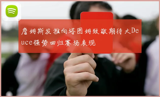 詹姆斯发推向塔图姆致敬期待大Deuce强势回归赛场表现