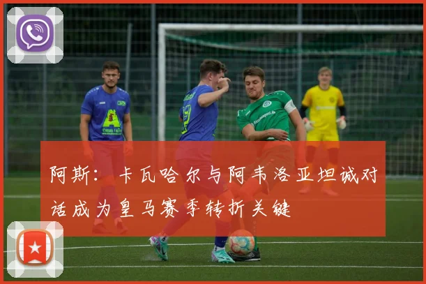 阿斯：卡瓦哈尔与阿韦洛亚坦诚对话成为皇马赛季转折关键