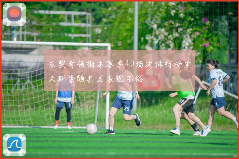 东契奇领衔本赛季40场次排行榜里夫斯紧随其后表现不俗