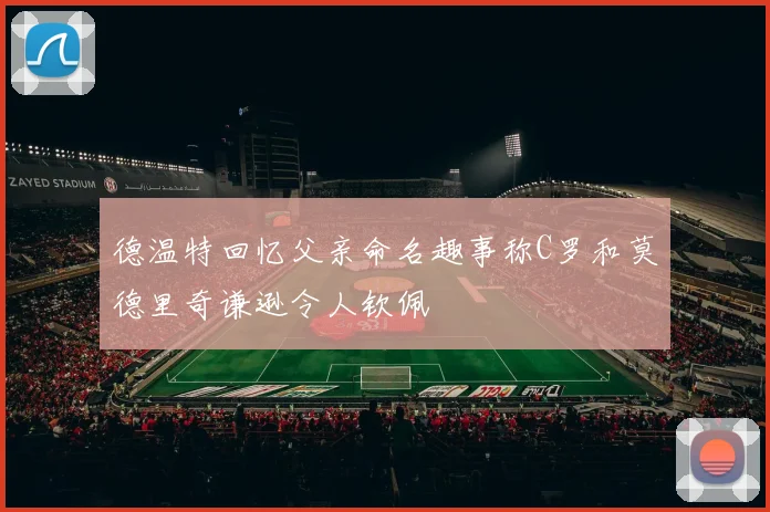 德温特回忆父亲命名趣事称C罗和莫德里奇谦逊令人钦佩
