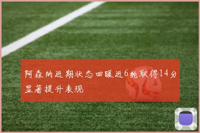 阿森纳近期状态回暖近6轮取得14分显著提升表现