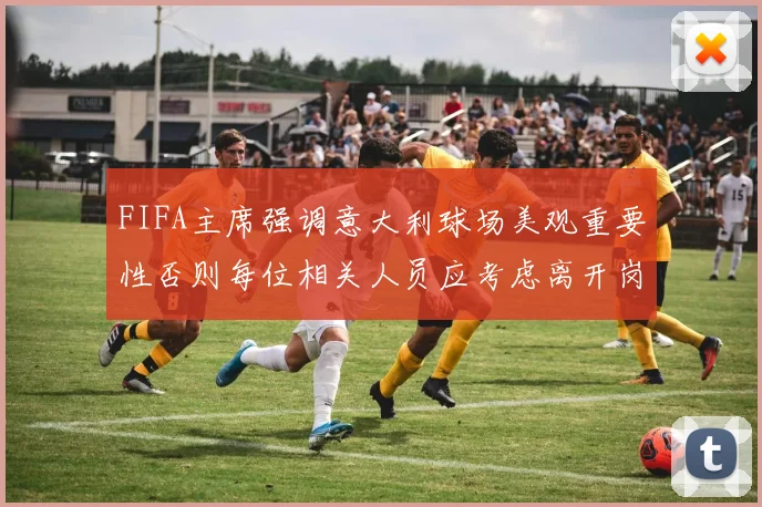FIFA主席强调意大利球场美观重要性否则每位相关人员应考虑离开岗位