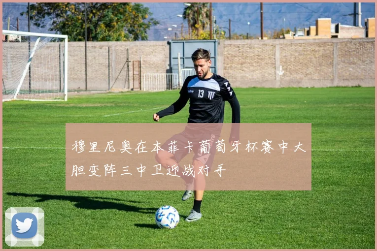 穆里尼奥在本菲卡葡萄牙杯赛中大胆变阵三中卫迎战对手
