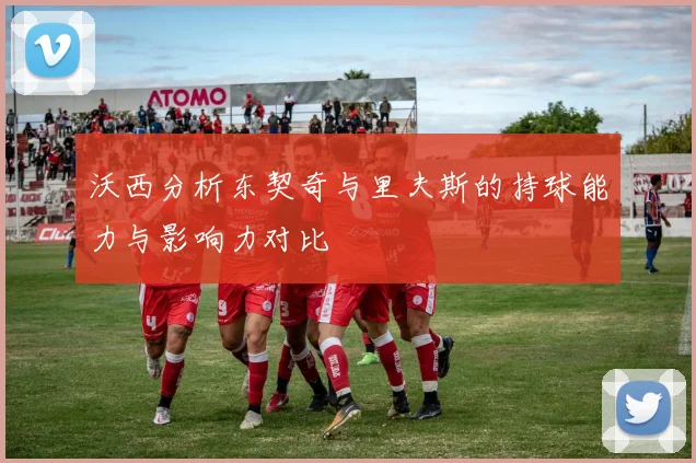 沃西分析东契奇与里夫斯的持球能力与影响力对比