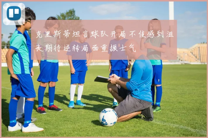 克里斯蒂坦言球队开局不佳感到沮丧期待逆转局面重振士气