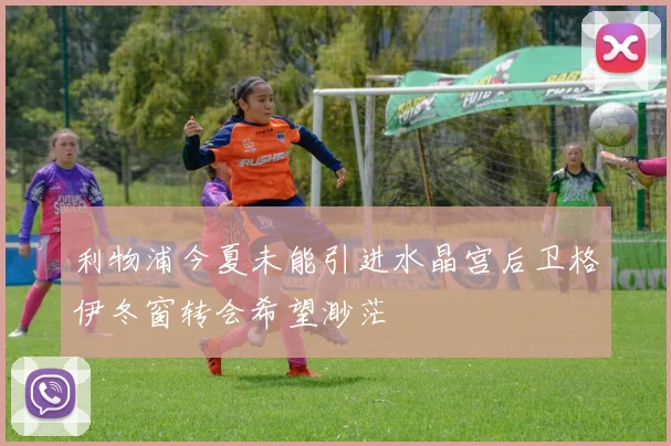 利物浦今夏未能引进水晶宫后卫格伊冬窗转会希望渺茫