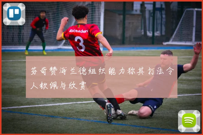芬奇赞海兰德组织能力称其打法令人钦佩与欣赏