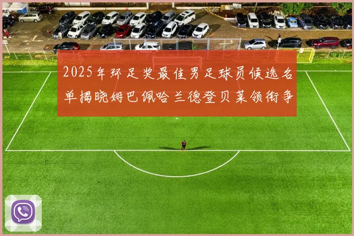 2025年环足奖最佳男足球员候选名单揭晓姆巴佩哈兰德登贝莱领衔争夺荣耀