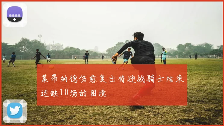 莱昂纳德伤愈复出将迎战骑士结束连缺10场的困境