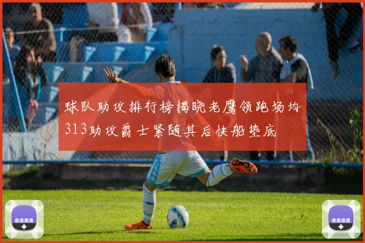 球队助攻排行榜揭晓老鹰领跑场均313助攻爵士紧随其后快船垫底