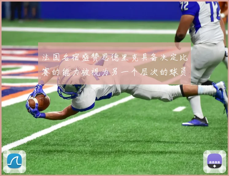 法国名宿盛赞恩德里克具备决定比赛的能力被视为另一个层次的球员