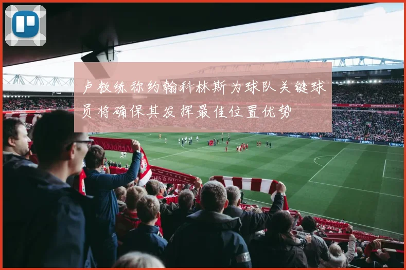 卢教练称约翰科林斯为球队关键球员将确保其发挥最佳位置优势