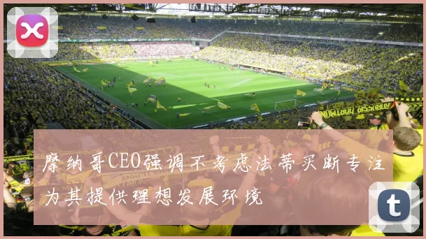 摩纳哥CEO强调不考虑法蒂买断专注为其提供理想发展环境