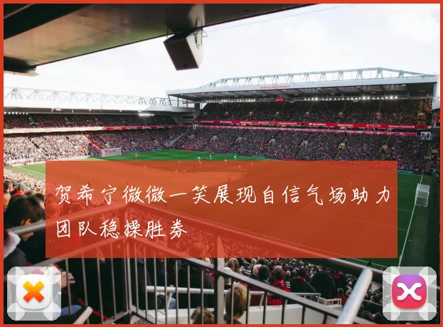 贺希宁微微一笑展现自信气场助力团队稳操胜券