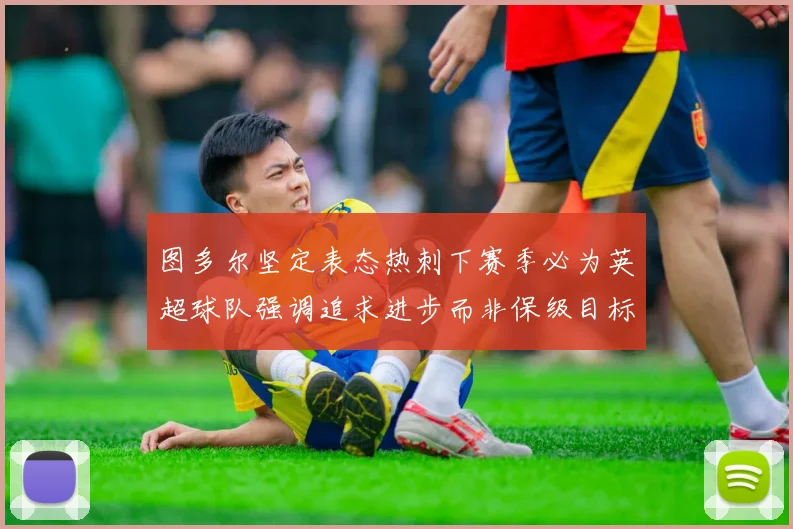 图多尔坚定表态热刺下赛季必为英超球队强调追求进步而非保级目标
