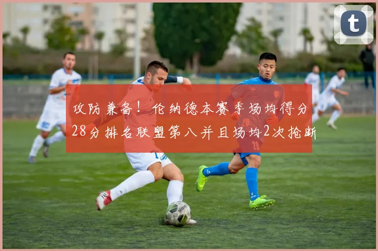 攻防兼备！伦纳德本赛季场均得分28分排名联盟第八并且场均2次抢断位列联盟第二