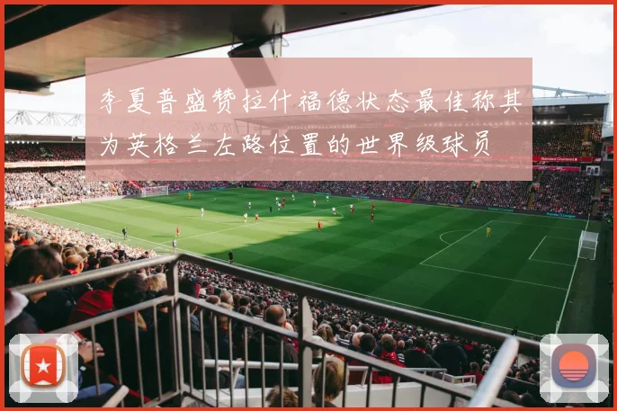 李夏普盛赞拉什福德状态最佳称其为英格兰左路位置的世界级球员