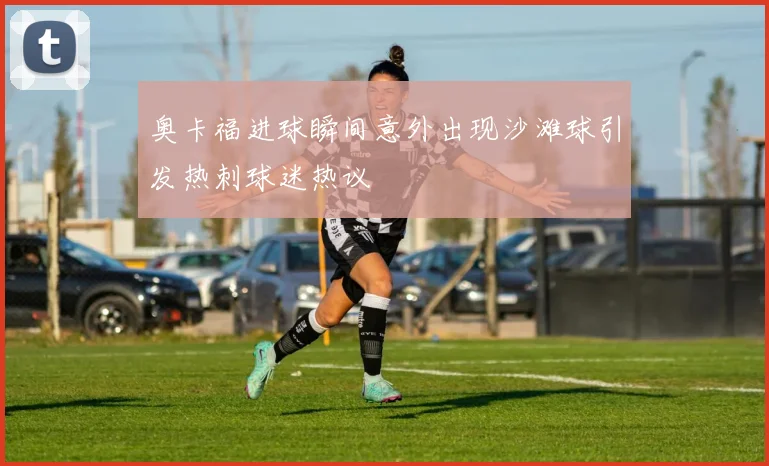 奥卡福进球瞬间意外出现沙滩球引发热刺球迷热议