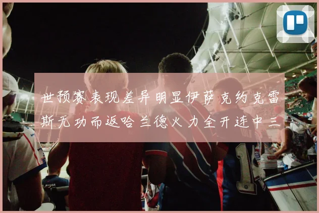 世预赛表现差异明显伊萨克约克雷斯无功而返哈兰德火力全开连中三元