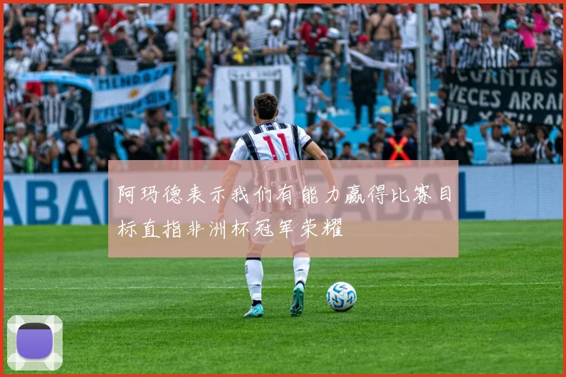 阿玛德表示我们有能力赢得比赛目标直指非洲杯冠军荣耀