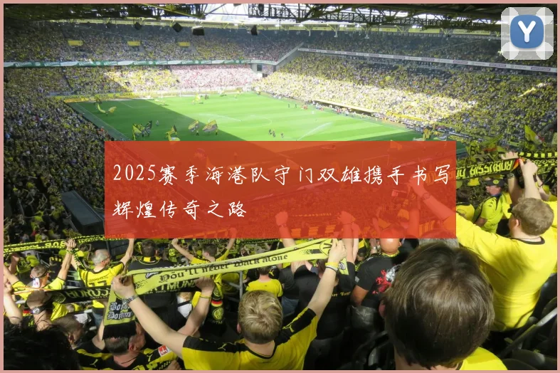2025赛季海港队守门双雄携手书写辉煌传奇之路