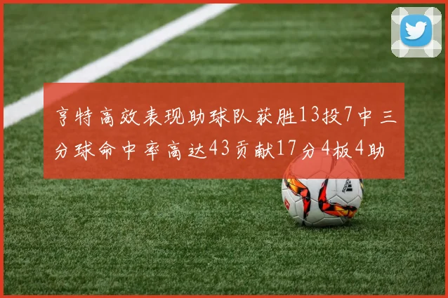 亨特高效表现助球队获胜13投7中三分球命中率高达43贡献17分4板4助