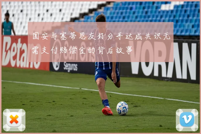 国安与塞蒂恩友好分手达成共识无需支付赔偿金的背后故事