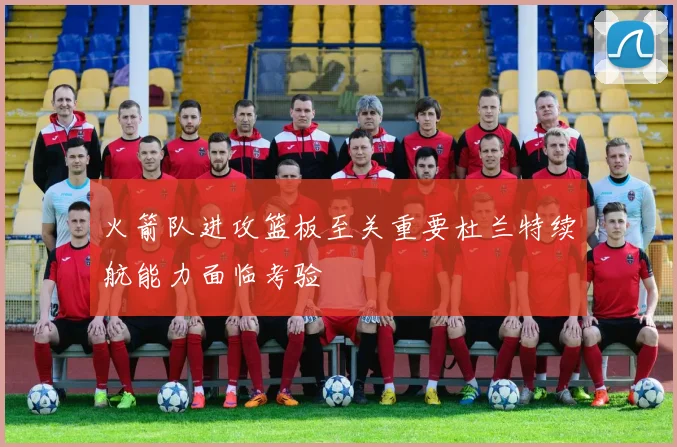 火箭队进攻篮板至关重要杜兰特续航能力面临考验